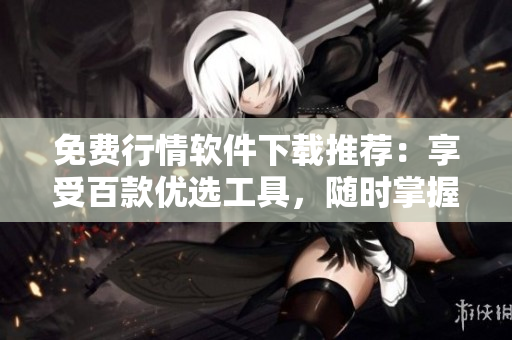 免费行情软件下载推荐：享受百款优选工具，随时掌握市场动态