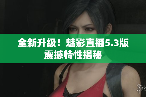 全新升级！魅影直播5.3版震撼特性揭秘