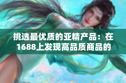 挑选最优质的亚精产品：在1688上发现高品质商品的秘诀