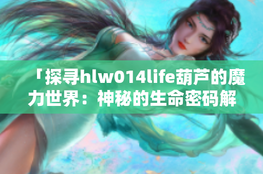 「探寻hlw014life葫芦的魔力世界：神秘的生命密码解读」