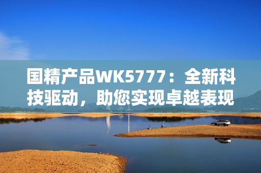 国精产品WK5777：全新科技驱动，助您实现卓越表现