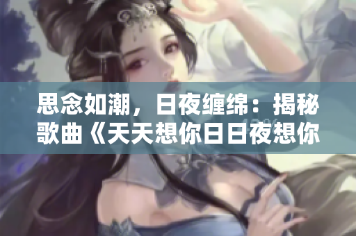 思念如潮，日夜缠绵：揭秘歌曲《天天想你日日夜想你》的动人故事