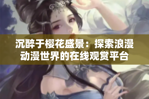 沉醉于樱花盛景：探索浪漫动漫世界的在线观赏平台