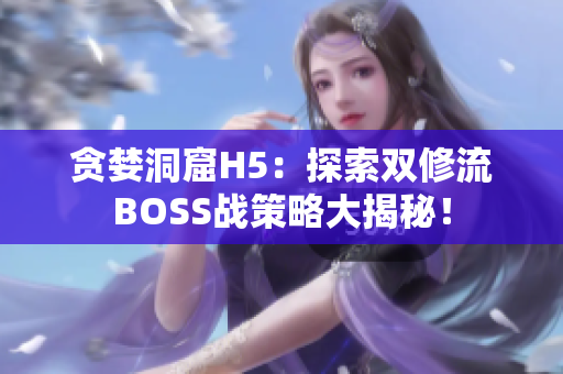 贪婪洞窟H5：探索双修流BOSS战策略大揭秘！