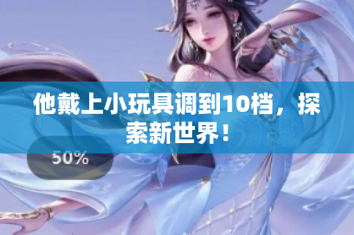 他戴上小玩具调到10档，探索新世界！