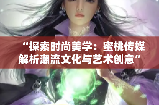 “探索时尚美学：蜜桃传媒解析潮流文化与艺术创意”
