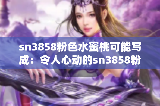 sn3858粉色水蜜桃可能写成：令人心动的sn3858粉色水蜜桃果实