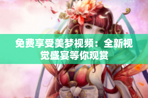 免费享受美梦视频：全新视觉盛宴等你观赏