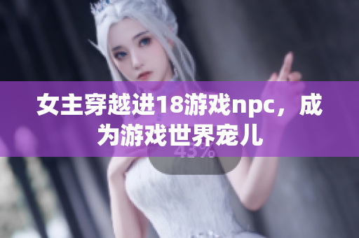 女主穿越进18游戏npc，成为游戏世界宠儿