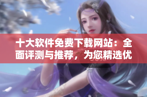 十大软件免费下载网站：全面评测与推荐，为您精选优质资源