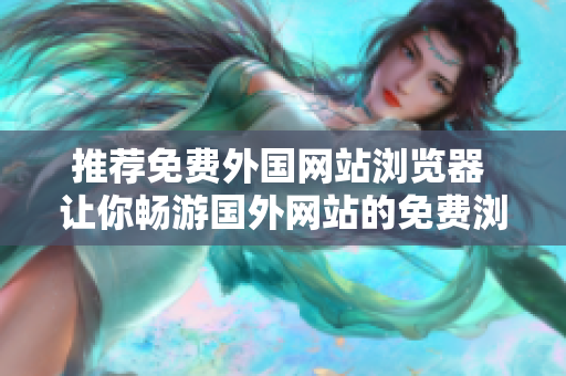 推荐免费外国网站浏览器 让你畅游国外网站的免费浏览器推荐