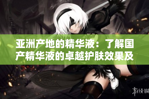 亚洲产地的精华液：了解国产精华液的卓越护肤效果及其成分优势
