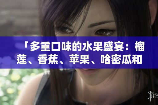 「多重口味的水果盛宴：榴莲、香蕉、苹果、哈密瓜和水蜜桃的绚丽组合」