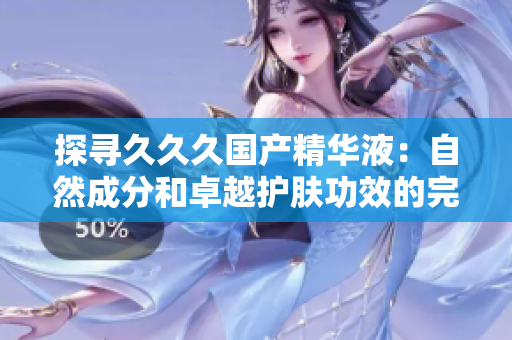 探寻久久久国产精华液：自然成分和卓越护肤功效的完美结合