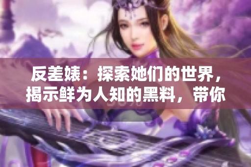 反差婊：探索她们的世界，揭示鲜为人知的黑料，带你踏上万里长征的旅程