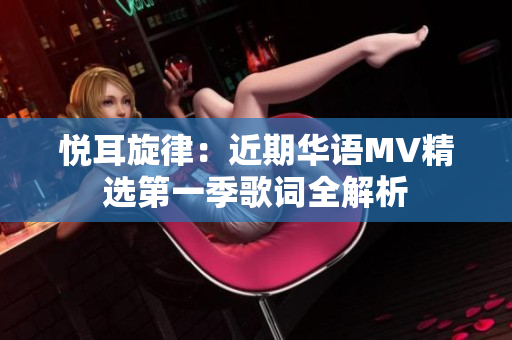 悦耳旋律：近期华语MV精选第一季歌词全解析