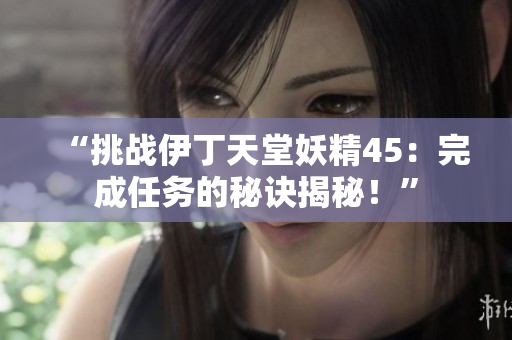 “挑战伊丁天堂妖精45：完成任务的秘诀揭秘！”