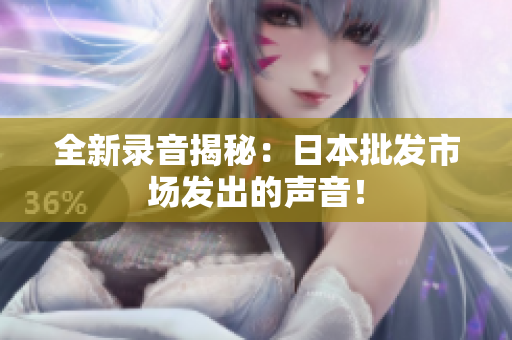全新录音揭秘：日本批发市场发出的声音！