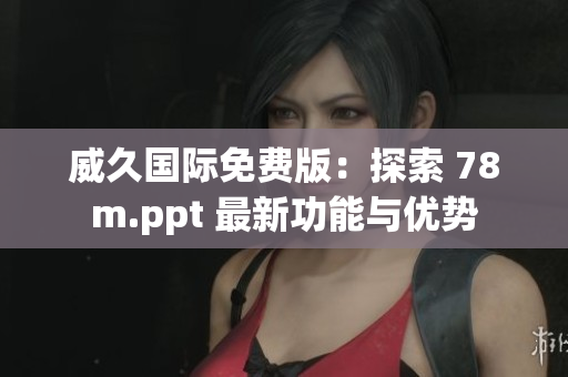 威久国际免费版：探索 78m.ppt 最新功能与优势
