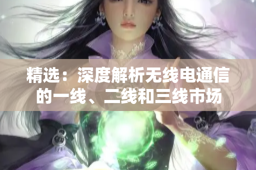 精选：深度解析无线电通信的一线、二线和三线市场
