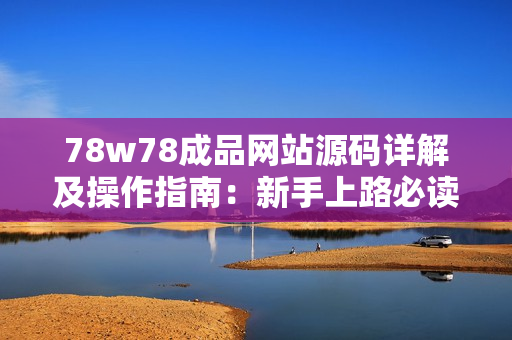 78w78成品网站源码详解及操作指南：新手上路必读，助你快速打造个性化网站！