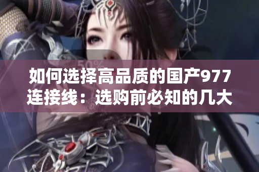 如何选择高品质的国产977连接线：选购前必知的几大要点