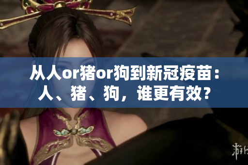 从人or猪or狗到新冠疫苗：人、猪、狗，谁更有效？