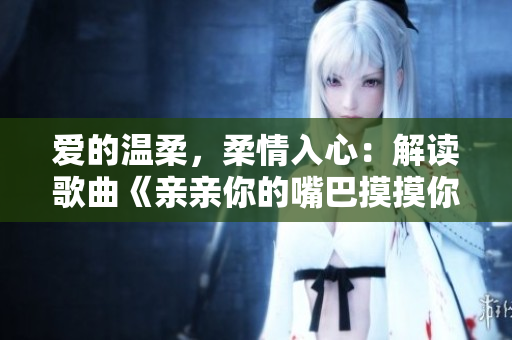 爱的温柔，柔情入心：解读歌曲《亲亲你的嘴巴摸摸你的脸》