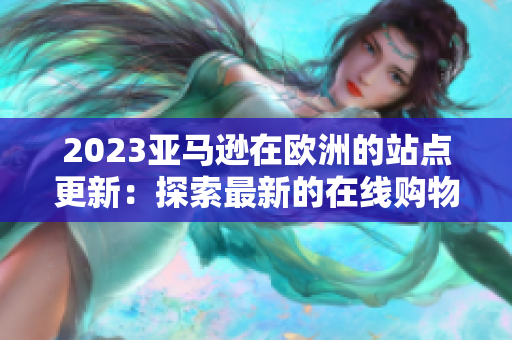 2023亚马逊在欧洲的站点更新：探索最新的在线购物体验