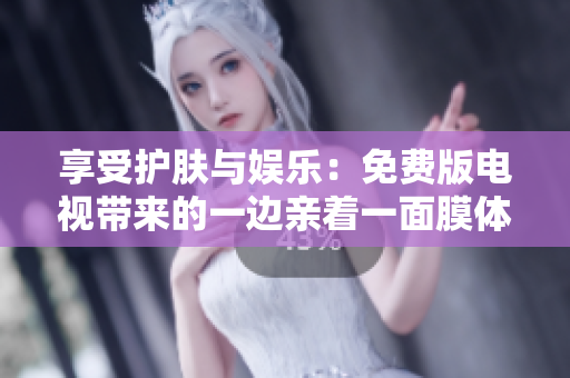 享受护肤与娱乐：免费版电视带来的一边亲着一面膜体验