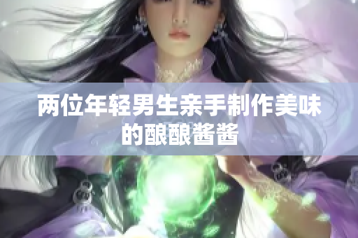 两位年轻男生亲手制作美味的酿酿酱酱