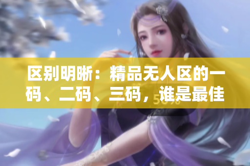 区别明晰：精品无人区的一码、二码、三码，谁是最佳选择？