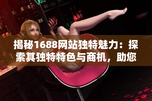 揭秘1688网站独特魅力：探索其独特特色与商机，助您开启跨境贸易之路