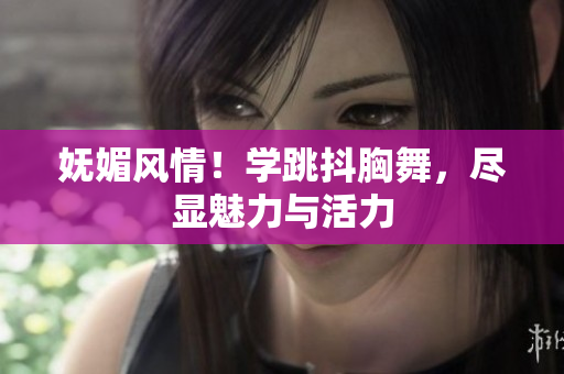 妩媚风情！学跳抖胸舞，尽显魅力与活力
