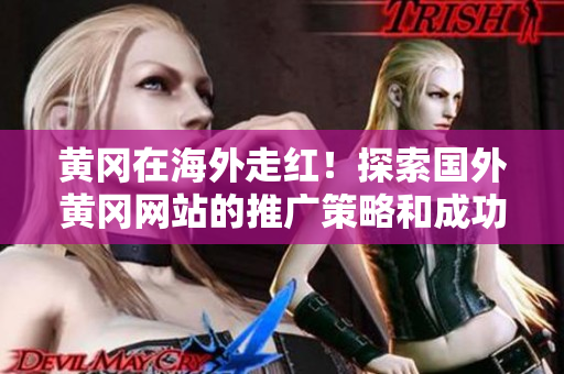 黄冈在海外走红！探索国外黄冈网站的推广策略和成功之道