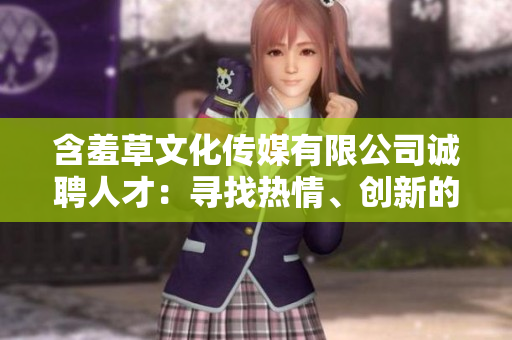 含羞草文化传媒有限公司诚聘人才：寻找热情、创新的行业专家！