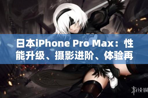 日本iPhone Pro Max：性能升级、摄影进阶、体验再升级