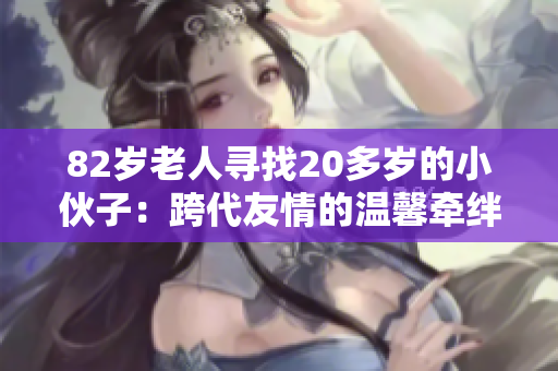 82岁老人寻找20多岁的小伙子：跨代友情的温馨牵绊与相伴