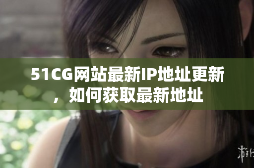 51CG网站最新IP地址更新，如何获取最新地址