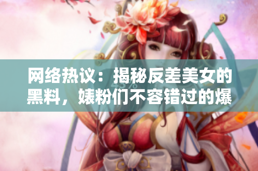 网络热议：揭秘反差美女的黑料，婊粉们不容错过的爆料！