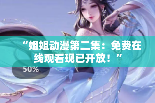 “姐姐动漫第二集：免费在线观看现已开放！”