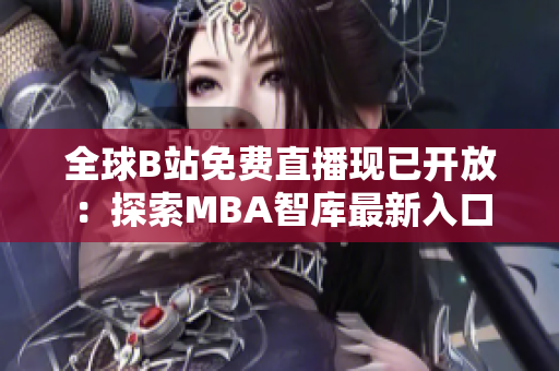 全球B站免费直播现已开放：探索MBA智库最新入口