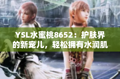 YSL水蜜桃8652：护肤界的新宠儿，轻松拥有水润肌肤的秘密