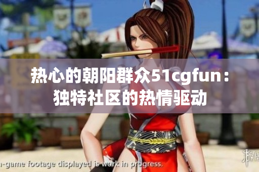 热心的朝阳群众51cgfun：独特社区的热情驱动