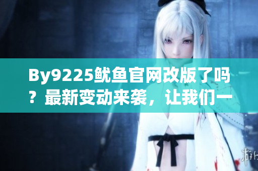 By9225鱿鱼官网改版了吗？最新变动来袭，让我们一起探索吧