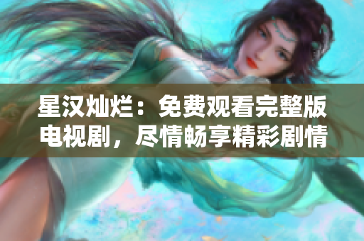 星汉灿烂：免费观看完整版电视剧，尽情畅享精彩剧情！