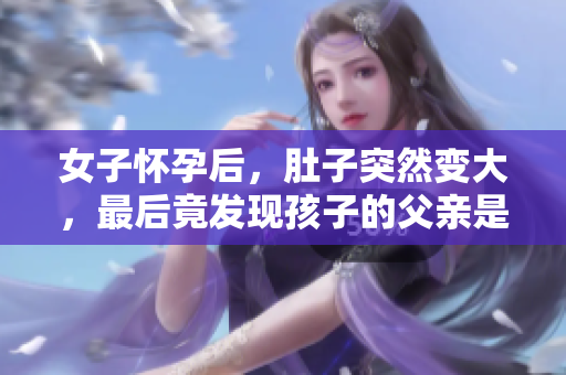女子怀孕后，肚子突然变大，最后竟发现孩子的父亲是她的父亲