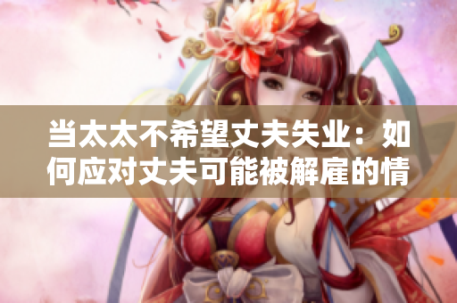 当太太不希望丈夫失业：如何应对丈夫可能被解雇的情况