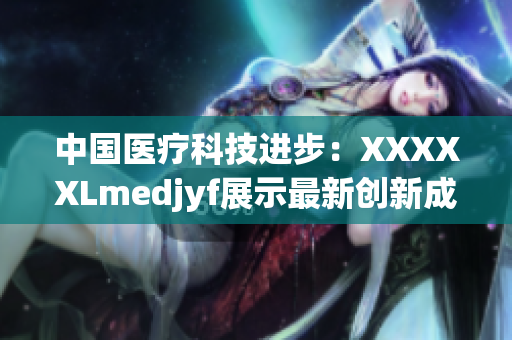 中国医疗科技进步：XXXXXLmedjyf展示最新创新成果