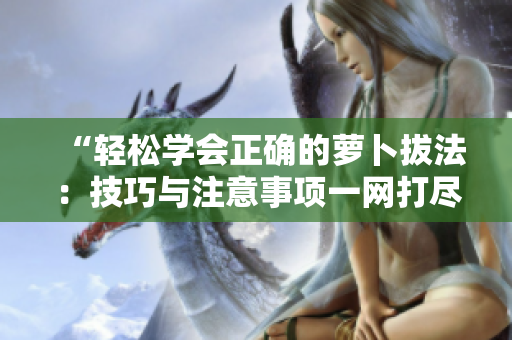 “轻松学会正确的萝卜拔法：技巧与注意事项一网打尽！”